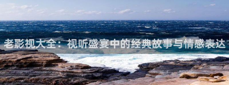 第七影院第一影院：老影视大全：视听盛宴中的经典故事与情感表达