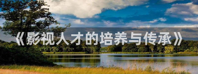第七影院官网：《影视人才的培养与传承》