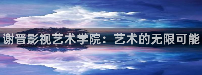 神马影院第七神院：谢晋影视艺术学院：艺术的无限可能