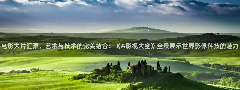 第七影院花花16电视剧：电影大片汇聚，艺术与技术的完美结合：《A影视大全》全景展示世界影像科技的魅力