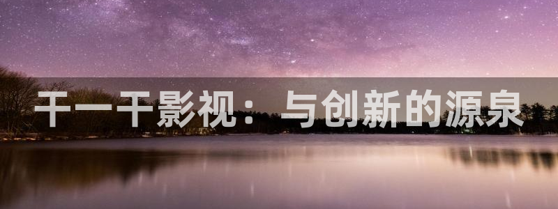 男人天堂第七影院：干一干影视：与创新的源泉