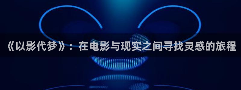 花花电影第七影院：《以影代梦》：在电影与现实之间寻找灵感的旅程